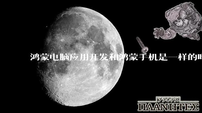 鸿蒙电脑应用开发和鸿蒙手机是一样的吗？