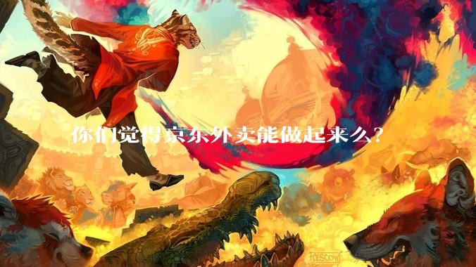 你们觉得京东外卖能做起来么？