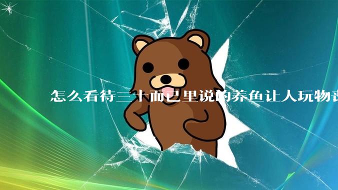 怎么看待三十而已里说的养鱼让人玩物丧志，养鱼是魔鬼，是黑洞，养鱼毁三代鱼缸毁一生的话?