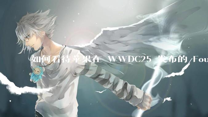 如何看待苹果在 WWDC25 发布的 Foundation 模型框架，它将为开发者和用户带来哪些改变？