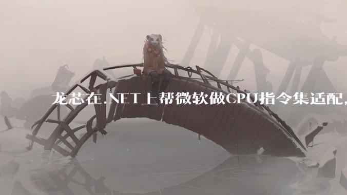 龙芯在.NET上帮微软做CPU指令集适配，为什么到国内.NET开发者这里成了维护龙芯.NET版本?