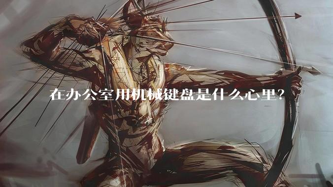 在办公室用机械键盘是什么心里？